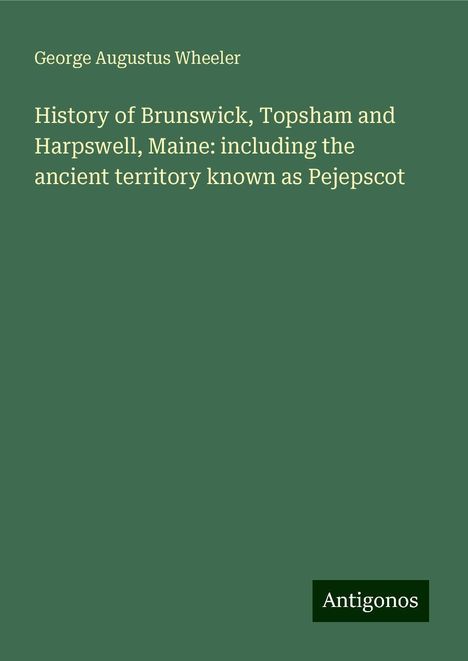 George Augustus Wheeler: History of Brunswick, Topsham and Harpswell, Maine: including the ancient territory known as Pejepscot, Buch