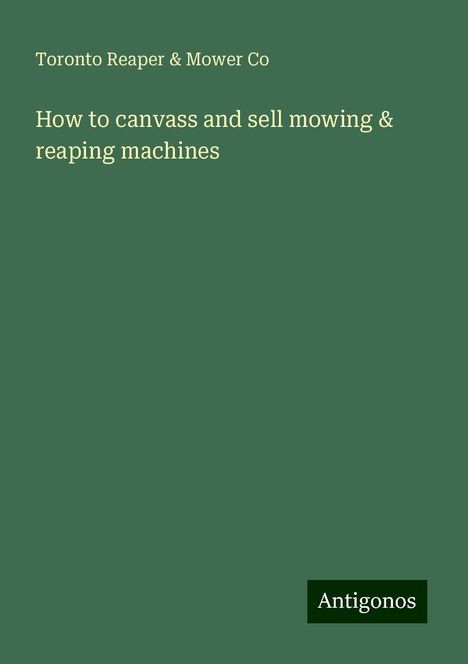 Toronto Reaper Co &amp; Mower: How to canvass and sell mowing &amp; reaping machines, Buch