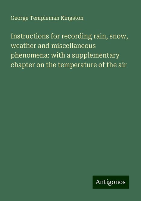 George Templeman Kingston: Instructions for recording rain, snow, weather and miscellaneous phenomena: with a supplementary chapter on the temperature of the air, Buch