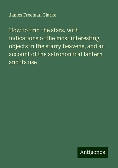 James Freeman Clarke: How to find the stars, with indications of the most interesting objects in the starry heavens, and an account of the astronomical lantern and its use, Buch