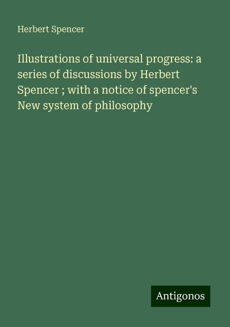 Herbert Spencer: Illustrations of universal progress: a series of discussions by Herbert Spencer ; with a notice of spencer's New system of philosophy, Buch