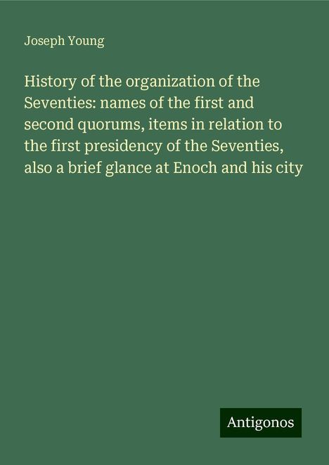 Joseph Young: History of the organization of the Seventies: names of the first and second quorums, items in relation to the first presidency of the Seventies, also a brief glance at Enoch and his city, Buch