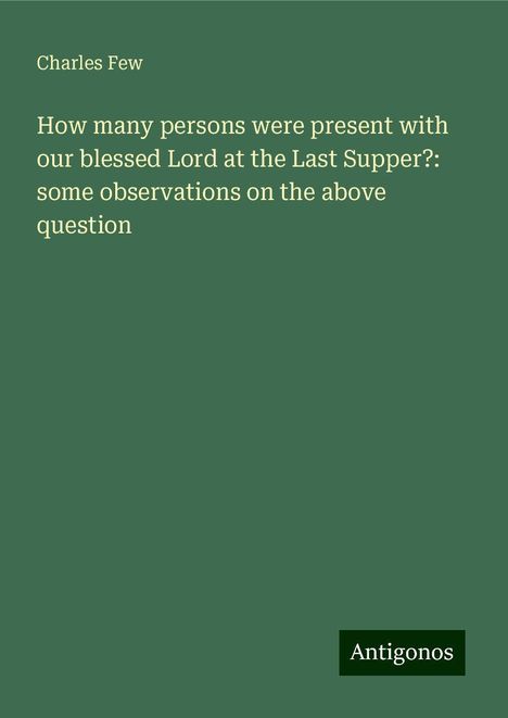 Charles Few: How many persons were present with our blessed Lord at the Last Supper?: some observations on the above question, Buch