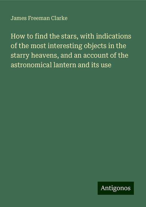 James Freeman Clarke: How to find the stars, with indications of the most interesting objects in the starry heavens, and an account of the astronomical lantern and its use, Buch