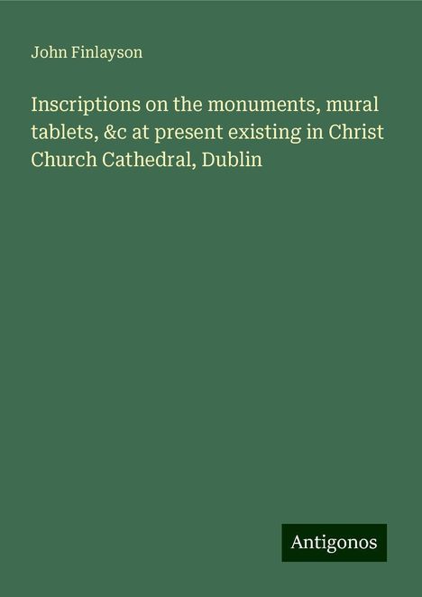 John Finlayson: Inscriptions on the monuments, mural tablets, &c at present existing in Christ Church Cathedral, Dublin, Buch