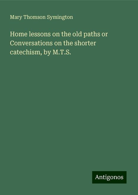 Mary Thomson Symington: Home lessons on the old paths or Conversations on the shorter catechism, by M.T.S., Buch