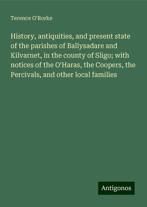 Terence O'Rorke: History, antiquities, and present state of the parishes of Ballysadare and Kilvarnet, in the county of Sligo; with notices of the O'Haras, the Coopers, the Percivals, and other local families, Buch