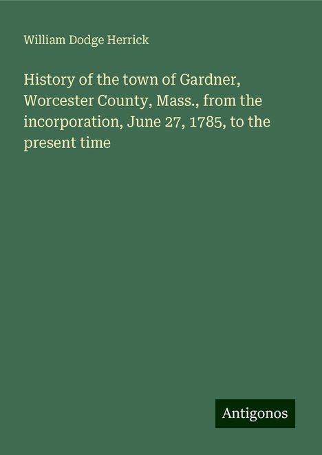 William Dodge Herrick: History of the town of Gardner, Worcester County, Mass., from the incorporation, June 27, 1785, to the present time, Buch