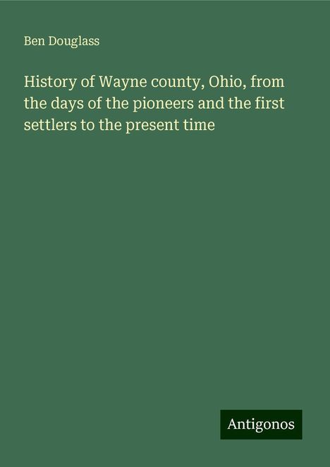 Ben Douglass: History of Wayne county, Ohio, from the days of the pioneers and the first settlers to the present time, Buch