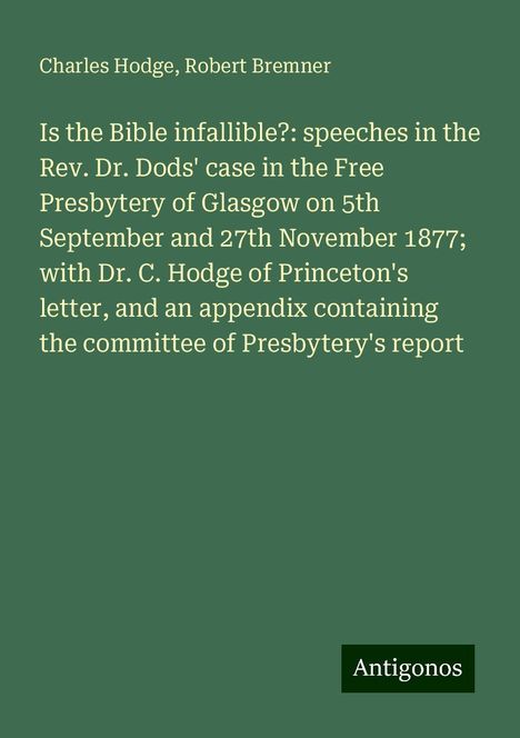 Charles Hodge: Is the Bible infallible?: speeches in the Rev. Dr. Dods' case in the Free Presbytery of Glasgow on 5th September and 27th November 1877; with Dr. C. Hodge of Princeton's letter, and an appendix containing the committee of Presbytery's report, Buch