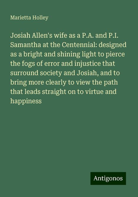 Marietta Holley: Josiah Allen's wife as a P.A. and P.I. Samantha at the Centennial: designed as a bright and shining light to pierce the fogs of error and injustice that surround society and Josiah, and to bring more clearly to view the path that leads straight on to virtue and happiness, Buch