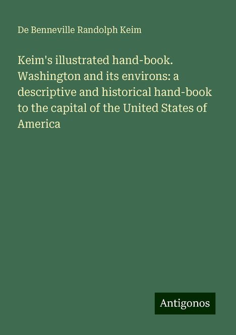 De Benneville Randolph Keim: Keim's illustrated hand-book. Washington and its environs: a descriptive and historical hand-book to the capital of the United States of America, Buch