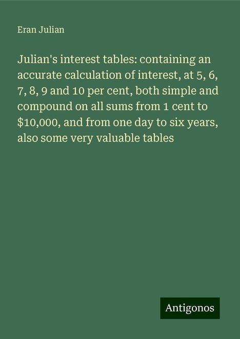 Eran Julian: Julian's interest tables: containing an accurate calculation of interest, at 5, 6, 7, 8, 9 and 10 per cent, both simple and compound on all sums from 1 cent to $10,000, and from one day to six years, also some very valuable tables, Buch