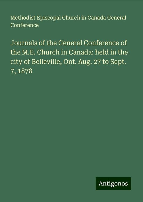 Methodist Episcopal Church in Canada General Conference: Journals of the General Conference of the M.E. Church in Canada: held in the city of Belleville, Ont. Aug. 27 to Sept. 7, 1878, Buch