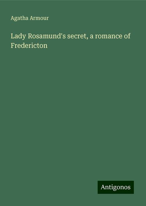 Agatha Armour: Lady Rosamund's secret, a romance of Fredericton, Buch