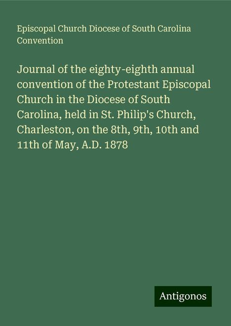 Episcopal Church Diocese of South Carolina Convention: Journal of the eighty-eighth annual convention of the Protestant Episcopal Church in the Diocese of South Carolina, held in St. Philip's Church, Charleston, on the 8th, 9th, 10th and 11th of May, A.D. 1878, Buch