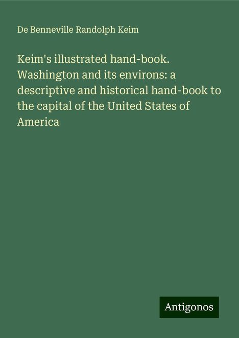 De Benneville Randolph Keim: Keim's illustrated hand-book. Washington and its environs: a descriptive and historical hand-book to the capital of the United States of America, Buch