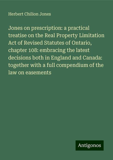 Herbert Chilion Jones: Jones on prescription: a practical treatise on the Real Property Limitation Act of Revised Statutes of Ontario, chapter 108: embracing the latest decisions both in England and Canada: together with a full compendium of the law on easements, Buch