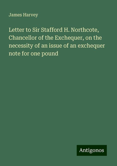 James Harvey: Letter to Sir Stafford H. Northcote, Chancellor of the Exchequer, on the necessity of an issue of an exchequer note for one pound, Buch