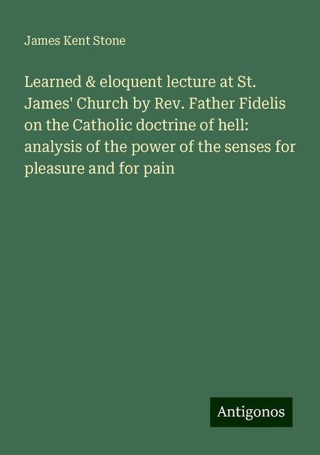 James Kent Stone: Learned &amp; eloquent lecture at St. James' Church by Rev. Father Fidelis on the Catholic doctrine of hell: analysis of the power of the senses for pleasure and for pain, Buch