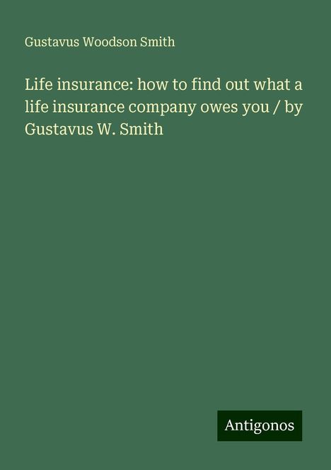 Gustavus Woodson Smith: Life insurance: how to find out what a life insurance company owes you / by Gustavus W. Smith, Buch