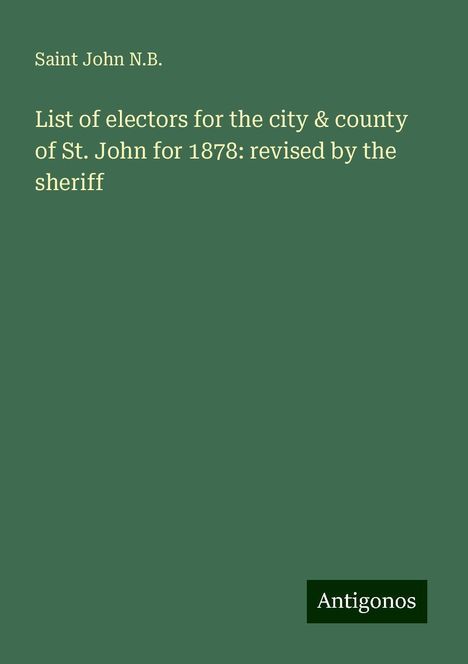 Saint John N. B.: List of electors for the city &amp; county of St. John for 1878: revised by the sheriff, Buch