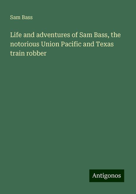 Sam Bass: Life and adventures of Sam Bass, the notorious Union Pacific and Texas train robber, Buch