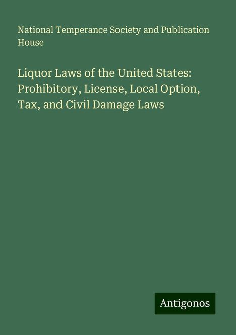 National Temperance Society and Publication House: Liquor Laws of the United States: Prohibitory, License, Local Option, Tax, and Civil Damage Laws, Buch