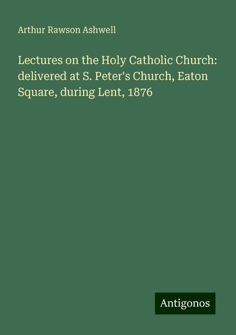 Arthur Rawson Ashwell: Lectures on the Holy Catholic Church: delivered at S. Peter's Church, Eaton Square, during Lent, 1876, Buch