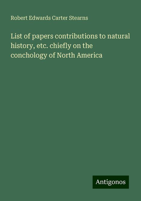 Robert Edwards Carter Stearns: List of papers contributions to natural history, etc. chiefly on the conchology of North America, Buch