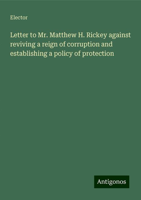 Elector: Letter to Mr. Matthew H. Rickey against reviving a reign of corruption and establishing a policy of protection, Buch