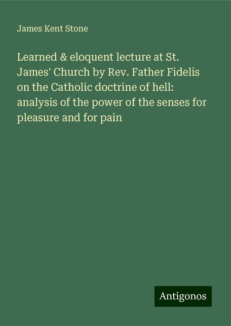 James Kent Stone: Learned &amp; eloquent lecture at St. James' Church by Rev. Father Fidelis on the Catholic doctrine of hell: analysis of the power of the senses for pleasure and for pain, Buch