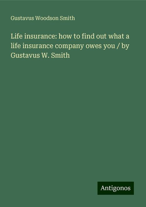 Gustavus Woodson Smith: Life insurance: how to find out what a life insurance company owes you / by Gustavus W. Smith, Buch