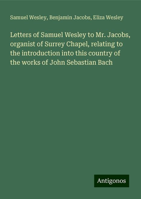 Samuel Wesley (1766-1837): Letters of Samuel Wesley to Mr. Jacobs, organist of Surrey Chapel, relating to the introduction into this country of the works of John Sebastian Bach, Buch