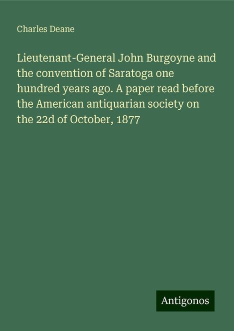 Charles Deane: Lieutenant-General John Burgoyne and the convention of Saratoga one hundred years ago. A paper read before the American antiquarian society on the 22d of October, 1877, Buch