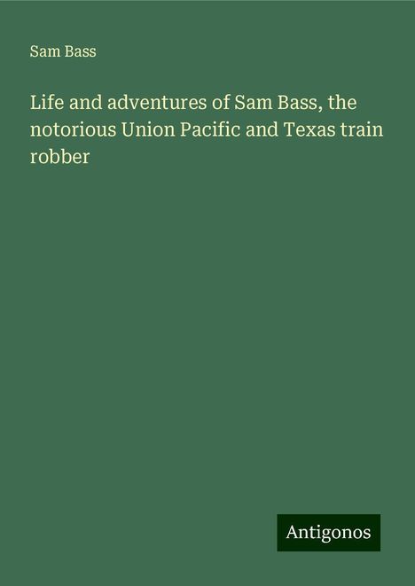 Sam Bass: Life and adventures of Sam Bass, the notorious Union Pacific and Texas train robber, Buch