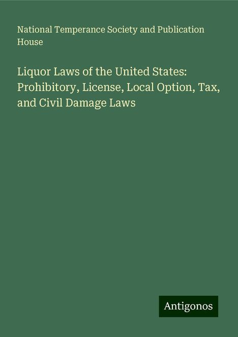 National Temperance Society and Publication House: Liquor Laws of the United States: Prohibitory, License, Local Option, Tax, and Civil Damage Laws, Buch