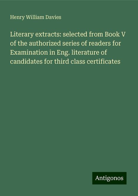 Henry William Davies: Literary extracts: selected from Book V of the authorized series of readers for Examination in Eng. literature of candidates for third class certificates, Buch