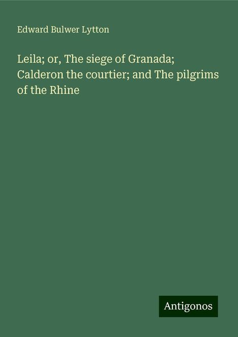 Edward Bulwer Lytton: Leila; or, The siege of Granada; Calderon the courtier; and The pilgrims of the Rhine, Buch