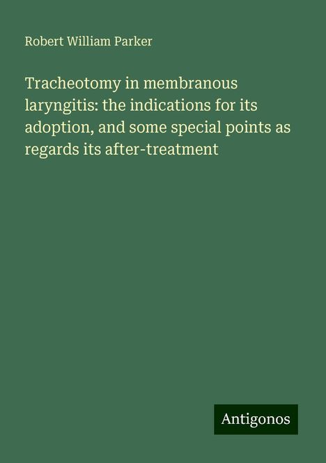 Robert William Parker: Tracheotomy in membranous laryngitis: the indications for its adoption, and some special points as regards its after-treatment, Buch