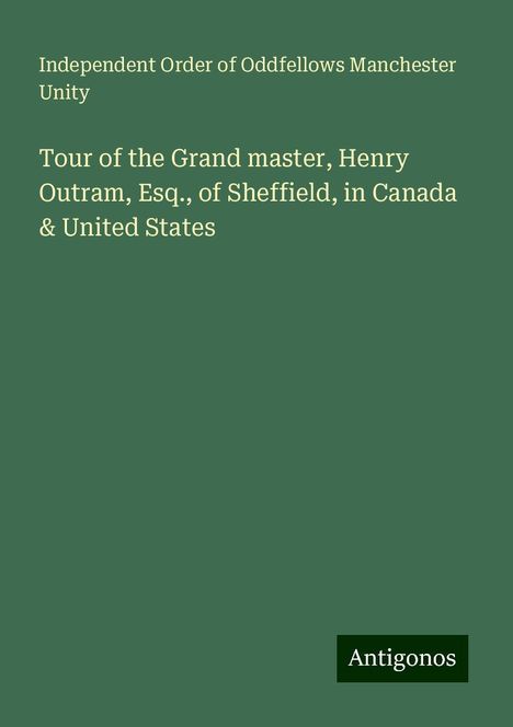 Independent Order of Oddfellows Manchester Unity: Tour of the Grand master, Henry Outram, Esq., of Sheffield, in Canada &amp; United States, Buch