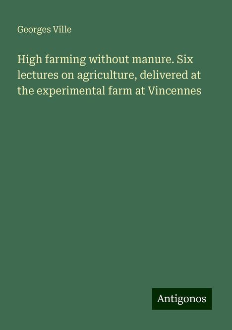 Georges Ville: High farming without manure. Six lectures on agriculture, delivered at the experimental farm at Vincennes, Buch