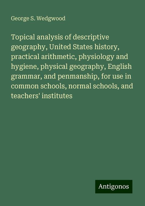 George S. Wedgwood: Topical analysis of descriptive geography, United States history, practical arithmetic, physiology and hygiene, physical geography, English grammar, and penmanship, for use in common schools, normal schools, and teachers' institutes, Buch