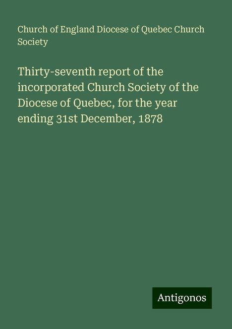 Church of England Diocese of Quebec Church Society: Thirty-seventh report of the incorporated Church Society of the Diocese of Quebec, for the year ending 31st December, 1878, Buch