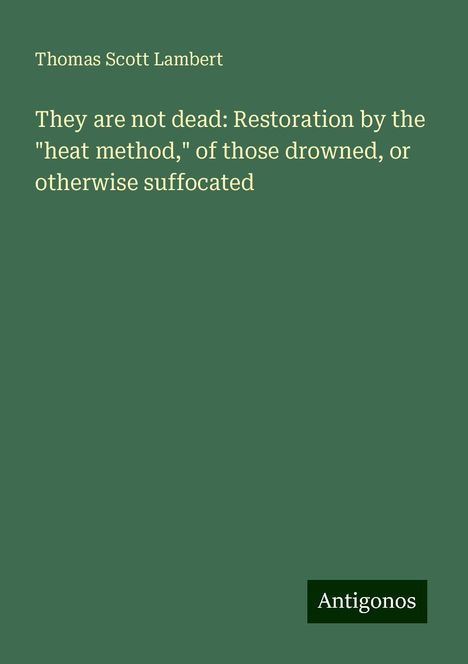 Thomas Scott Lambert: They are not dead: Restoration by the "heat method," of those drowned, or otherwise suffocated, Buch