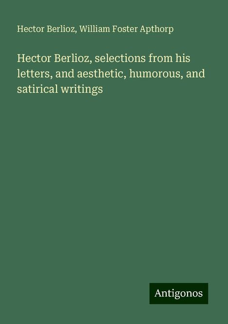 Hector Berlioz (1803-1869): Hector Berlioz, selections from his letters, and aesthetic, humorous, and satirical writings, Buch