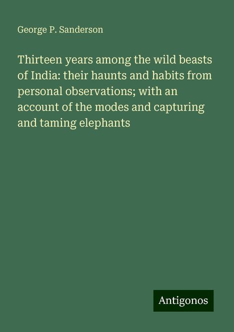 George P. Sanderson: Thirteen years among the wild beasts of India: their haunts and habits from personal observations; with an account of the modes and capturing and taming elephants, Buch