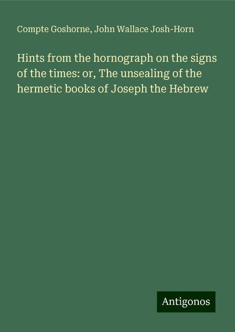 Compte Goshorne: Hints from the hornograph on the signs of the times: or, The unsealing of the hermetic books of Joseph the Hebrew, Buch