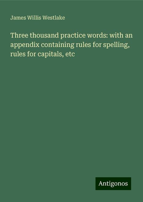 James Willis Westlake: Three thousand practice words: with an appendix containing rules for spelling, rules for capitals, etc, Buch