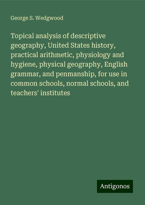 George S. Wedgwood: Topical analysis of descriptive geography, United States history, practical arithmetic, physiology and hygiene, physical geography, English grammar, and penmanship, for use in common schools, normal schools, and teachers' institutes, Buch